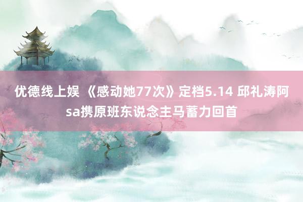 优德线上娱 《感动她77次》定档5.14 邱礼涛阿sa携原班东说念主马蓄力回首