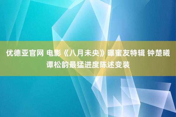 优德亚官网 电影《八月未央》曝蜜友特辑 钟楚曦谭松韵最猛进度陈述变装